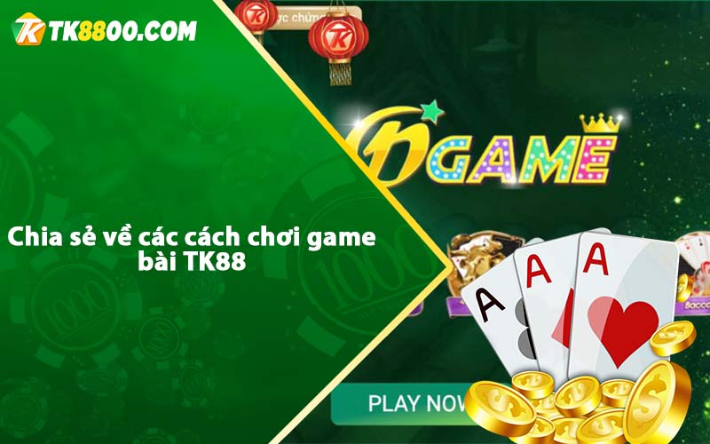 Game Bài Tk88 - Game đánh bài đổi thưởng tại nhà cái Tk88 6 Chia sẻ về các cách chơi game bài TK88